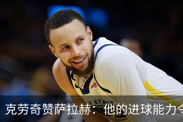 克劳奇赞萨拉赫：他的进球能力令人震惊
